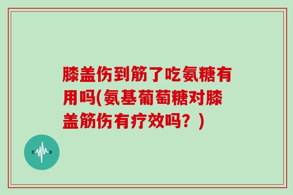 膝盖伤到筋了吃氨糖有用吗(氨基葡萄糖对膝盖筋伤有疗效吗?) 膝盖伤到筋了吃氨糖有用吗(氨基葡萄糖对膝盖筋伤有疗效吗?)
