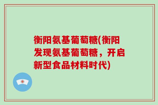 衡阳氨基葡萄糖(衡阳发现氨基葡萄糖，开启新型食品材料时代)