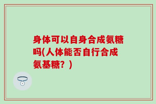 身体可以自身合成氨糖吗(人体能否自行合成氨基糖？)