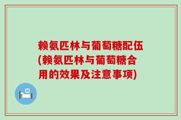 赖氨匹林与葡萄糖配伍(赖氨匹林与葡萄糖合用的效果及注意事项) 赖氨匹林与葡萄糖配伍(赖氨匹林与葡萄糖合用的效果及注意事项)