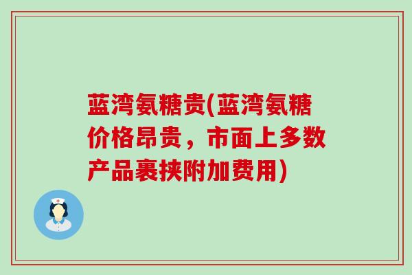 蓝湾氨糖贵(蓝湾氨糖价格昂贵,市面上多数产品裹挟附加费用) 蓝湾氨糖贵(蓝湾氨糖价格昂贵,市面上多数产品裹挟附加费用)