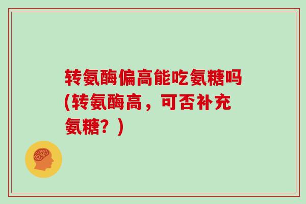 转氨酶偏高能吃氨糖吗(转氨酶高,可否补充氨糖?) 转氨酶偏高能吃氨糖吗(转氨酶高,可否补充氨糖?)