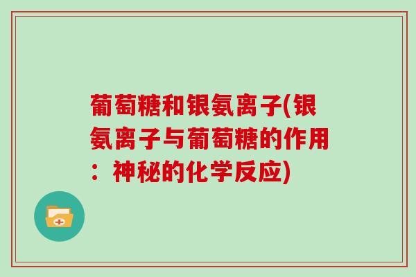葡萄糖和银氨离子(银氨离子与葡萄糖的作用:神秘的化学反应) 葡萄糖和银氨离子(银氨离子与葡萄糖的作用:神秘的化学反应)