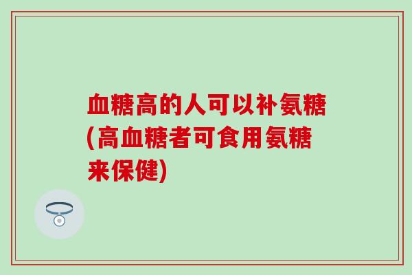 高的人可以补氨糖(高者可食用氨糖来保健)
