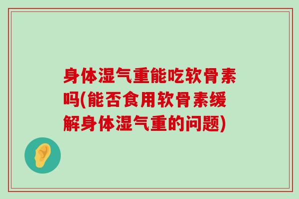 身体湿气重能吃软骨素吗(能否食用软骨素缓解身体湿气重的问题)