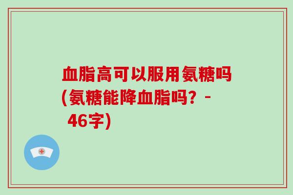 高可以服用氨糖吗(氨糖能降吗?- 46字) 高可以服用氨糖吗(氨糖能降吗?- 46字)