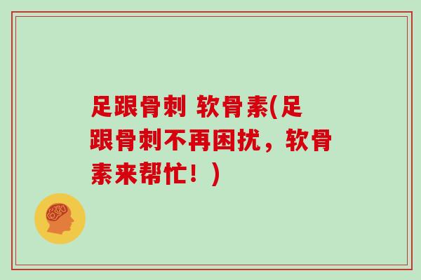 足跟 软骨素(足跟不再困扰,软骨素来帮忙!) 足跟 软骨素(足跟不再困扰,软骨素来帮忙!)