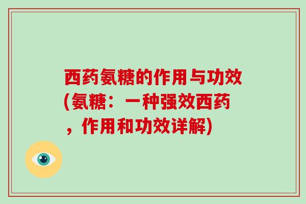 西药氨糖的作用与功效(氨糖:一种强效西药,作用和功效详解) 西药氨糖的作用与功效(氨糖:一种强效西药,作用和功效详解)