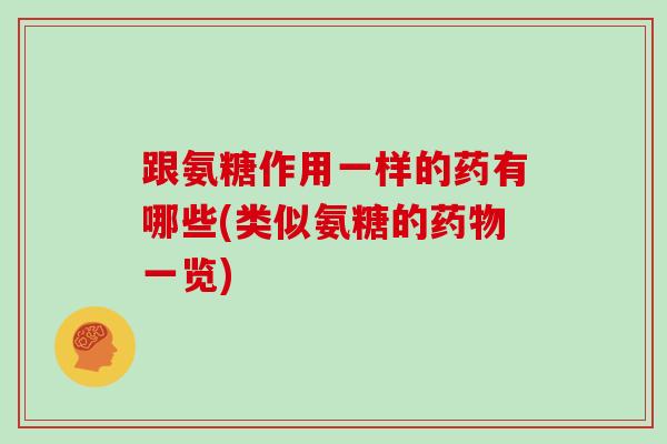 跟氨糖作用一样的药有哪些(类似氨糖的一览) 跟氨糖作用一样的药有哪些(类似氨糖的一览)