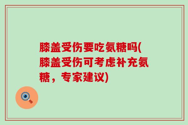 膝盖受伤要吃氨糖吗(膝盖受伤可考虑补充氨糖，专家建议)