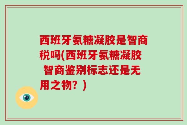 西班牙氨糖凝胶是智商税吗(西班牙氨糖凝胶 智商鉴别标志还是无用之物?) 西班牙氨糖凝胶是智商税吗(西班牙氨糖凝胶 智商鉴别标志还是无用之物?)