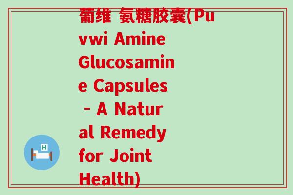 葡维 氨糖胶囊(Puvwi Amine Glucosamine Capsules - A Natural Remedy for Joint Health) 葡维 氨糖胶囊(Puvwi Amine Glucosamine Capsules - A Natural Remedy for Joint Health)
