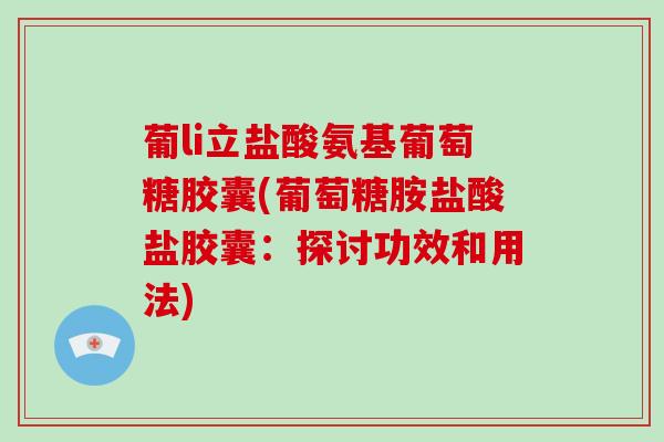 葡li立盐酸氨基葡萄糖胶囊(葡萄糖胺盐酸盐胶囊:探讨功效和用法) 葡li立盐酸氨基葡萄糖胶囊(葡萄糖胺盐酸盐胶囊:探讨功效和用法)