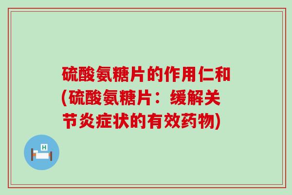 硫酸氨糖片的作用仁和(硫酸氨糖片：缓解关节状的有效)