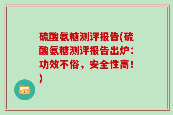 硫酸氨糖测评报告(硫酸氨糖测评报告出炉：功效不俗，安全性高！)