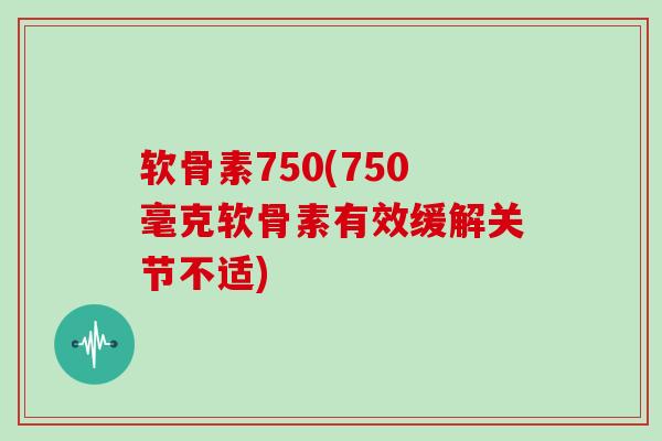软骨素750(750毫克软骨素有效缓解关节不适)