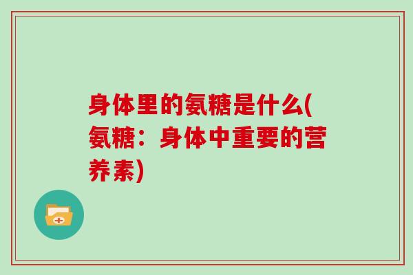 身体里的氨糖是什么(氨糖:身体中重要的营养素) 身体里的氨糖是什么(氨糖:身体中重要的营养素)