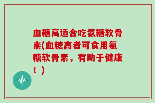 高适合吃氨糖软骨素(高者可食用氨糖软骨素，有助于健康！)