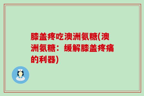 膝盖疼吃澳洲氨糖(澳洲氨糖:缓解膝盖的利器) 膝盖疼吃澳洲氨糖(澳洲氨糖:缓解膝盖的利器)