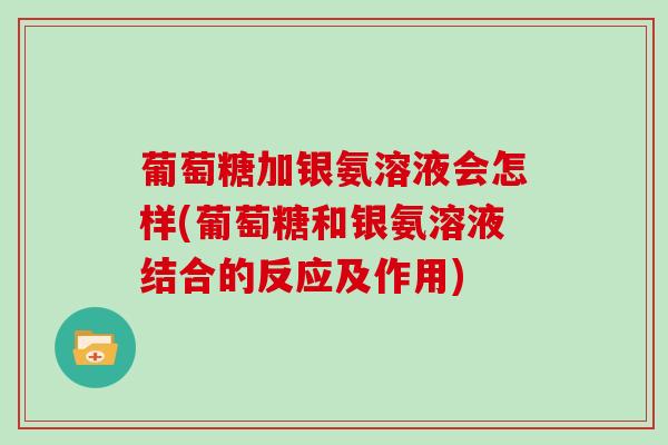 葡萄糖加银氨溶液会怎样(葡萄糖和银氨溶液结合的反应及作用) 葡萄糖加银氨溶液会怎样(葡萄糖和银氨溶液结合的反应及作用)
