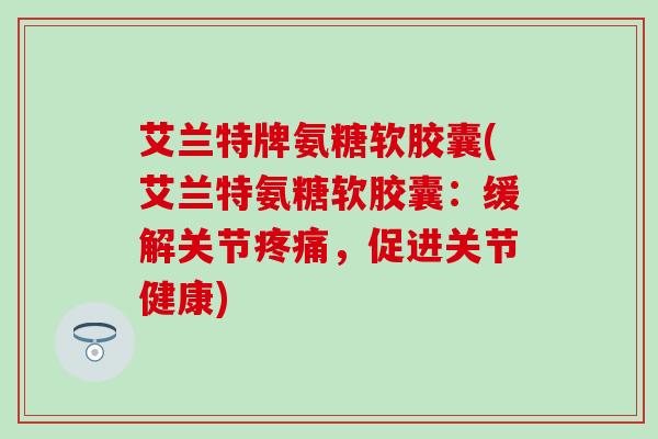 艾兰特牌氨糖软胶囊(艾兰特氨糖软胶囊:缓解关节,促进关节健康) 艾兰特牌氨糖软胶囊(艾兰特氨糖软胶囊:缓解关节,促进关节健康)