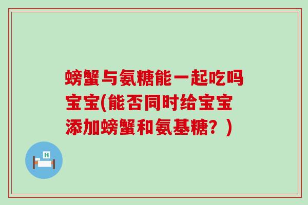 螃蟹与氨糖能一起吃吗宝宝(能否同时给宝宝添加螃蟹和氨基糖？)