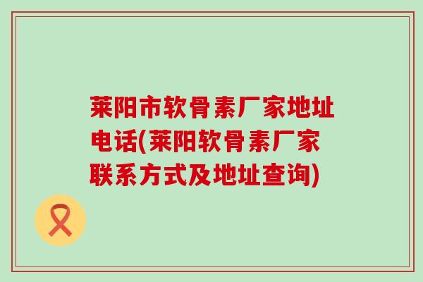 莱阳市软骨素厂家地址电话(莱阳软骨素厂家联系方式及地址查询)