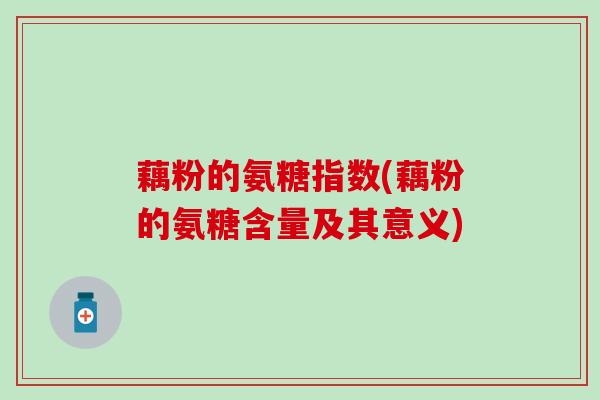 藕粉的氨糖指数(藕粉的氨糖含量及其意义) 藕粉的氨糖指数(藕粉的氨糖含量及其意义)