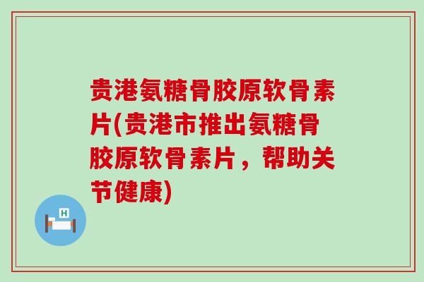 贵港氨糖骨胶原软骨素片(贵港市推出氨糖骨胶原软骨素片,帮助关节健康) 贵港氨糖骨胶原软骨素片(贵港市推出氨糖骨胶原软骨素片,帮助关节健康)