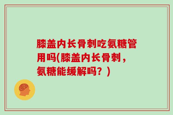 膝盖内长吃氨糖管用吗(膝盖内长，氨糖能缓解吗？)