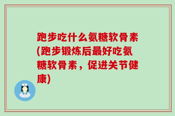 跑步吃什么氨糖软骨素(跑步锻炼后好吃氨糖软骨素,促进关节健康) 跑步吃什么氨糖软骨素(跑步锻炼后好吃氨糖软骨素,促进关节健康)