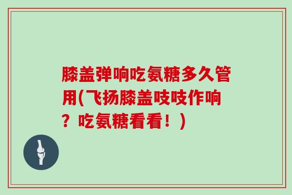 膝盖弹响吃氨糖多久管用(飞扬膝盖吱吱作响?吃氨糖看看!) 膝盖弹响吃氨糖多久管用(飞扬膝盖吱吱作响?吃氨糖看看!)