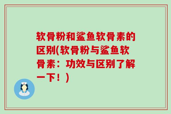软骨粉和鲨鱼软骨素的区别(软骨粉与鲨鱼软骨素：功效与区别了解一下！)