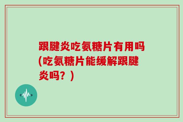 跟腱炎吃氨糖片有用吗(吃氨糖片能缓解跟腱炎吗？)