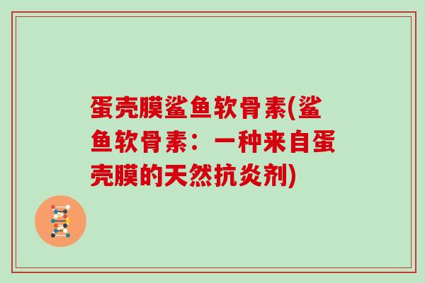 蛋壳膜鲨鱼软骨素(鲨鱼软骨素:一种来自蛋壳膜的天然剂) 蛋壳膜鲨鱼软骨素(鲨鱼软骨素:一种来自蛋壳膜的天然剂)