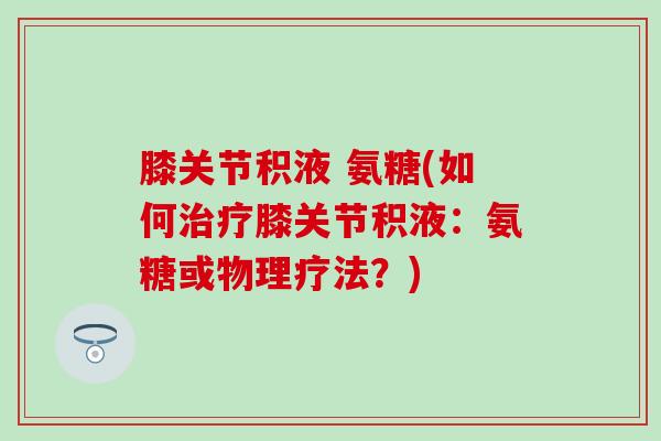 膝关节积液 氨糖(如何膝关节积液:氨糖或物理疗法?) 膝关节积液 氨糖(如何膝关节积液:氨糖或物理疗法?)