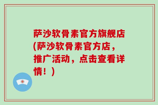 萨沙软骨素官方旗舰店(萨沙软骨素官方店,推广活动,点击查看详情!) 萨沙软骨素官方旗舰店(萨沙软骨素官方店,推广活动,点击查看详情!)