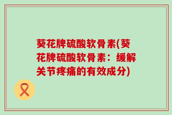 葵花牌硫酸软骨素(葵花牌硫酸软骨素:缓解关节的有效成分) 葵花牌硫酸软骨素(葵花牌硫酸软骨素:缓解关节的有效成分)