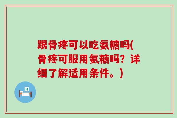 跟骨疼可以吃氨糖吗(骨疼可服用氨糖吗？详细了解适用条件。)
