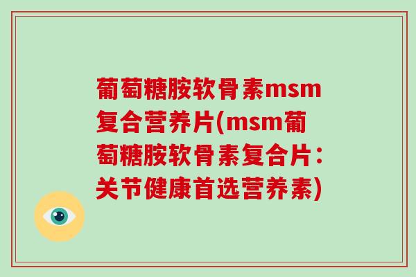 葡萄糖胺软骨素msm复合营养片(msm葡萄糖胺软骨素复合片:关节健康首选营养素) 葡萄糖胺软骨素msm复合营养片(msm葡萄糖胺软骨素复合片:关节健康首选营养素)