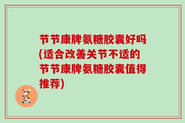 节节康牌氨糖胶囊好吗(适合改善关节不适的节节康牌氨糖胶囊值得推荐)