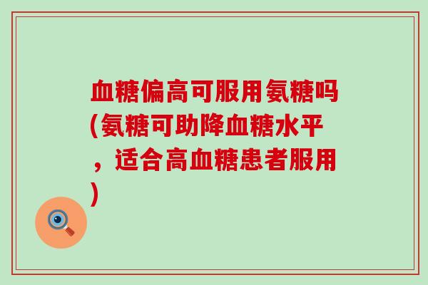 偏高可服用氨糖吗(氨糖可助降水平,适合高患者服用) 偏高可服用氨糖吗(氨糖可助降水平,适合高患者服用)
