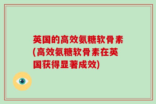 英国的高效氨糖软骨素(高效氨糖软骨素在英国获得显著成效) 英国的高效氨糖软骨素(高效氨糖软骨素在英国获得显著成效)