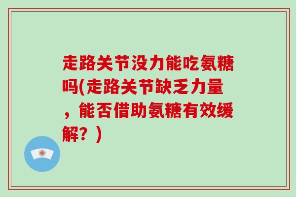 走路关节没力能吃氨糖吗(走路关节缺乏力量，能否借助氨糖有效缓解？)