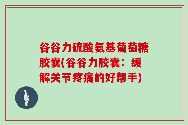 谷谷力硫酸氨基葡萄糖胶囊(谷谷力胶囊：缓解关节的好帮手)