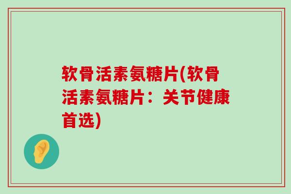 软骨活素氨糖片(软骨活素氨糖片:关节健康首选) 软骨活素氨糖片(软骨活素氨糖片:关节健康首选)