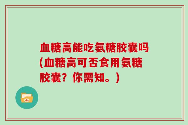 高能吃氨糖胶囊吗(高可否食用氨糖胶囊?你需知。) 高能吃氨糖胶囊吗(高可否食用氨糖胶囊?你需知。)