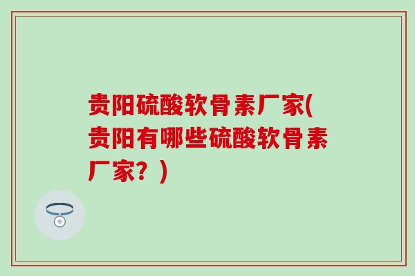 贵阳硫酸软骨素厂家(贵阳有哪些硫酸软骨素厂家?) 贵阳硫酸软骨素厂家(贵阳有哪些硫酸软骨素厂家?)