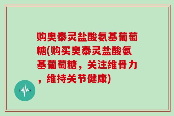 购奥泰灵盐酸氨基葡萄糖(购买奥泰灵盐酸氨基葡萄糖,关注维骨力,维持关节健康) 购奥泰灵盐酸氨基葡萄糖(购买奥泰灵盐酸氨基葡萄糖,关注维骨力,维持关节健康)