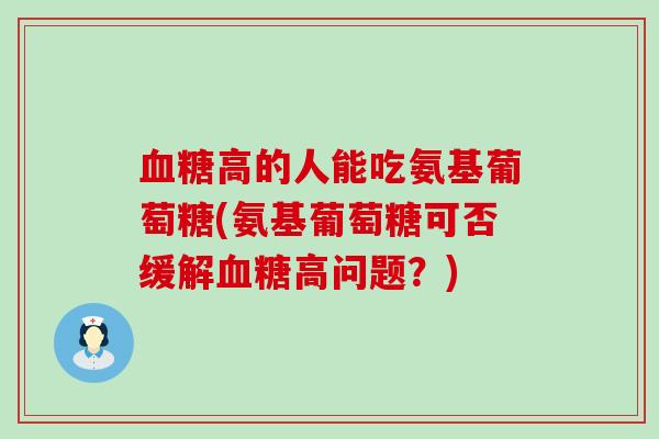 高的人能吃氨基葡萄糖(氨基葡萄糖可否缓解高问题?) 高的人能吃氨基葡萄糖(氨基葡萄糖可否缓解高问题?)